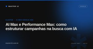 AI Max e Performance Max: como estruturar campanhas na busca com IA